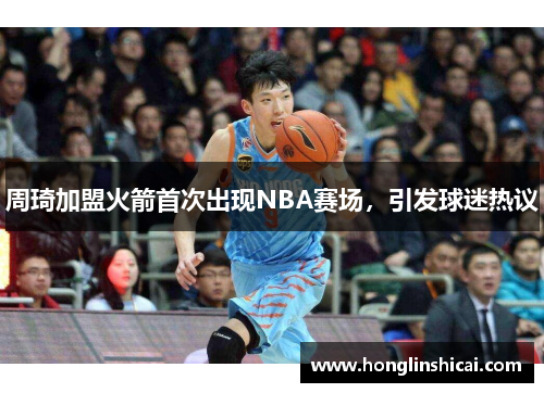 周琦加盟火箭首次出现NBA赛场，引发球迷热议