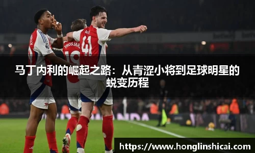 马丁内利的崛起之路:从青涩小将到足球明星的蜕变历程